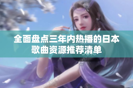 全面盘点三年内热播的日本歌曲资源推荐清单