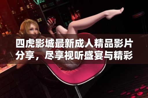 四虎影城最新成人精品影片分享，尽享视听盛宴与精彩剧情