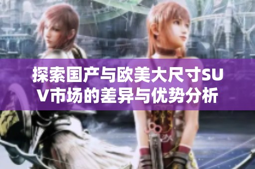 探索国产与欧美大尺寸SUV市场的差异与优势分析