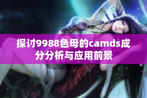 探讨9988色母的camds成分分析与应用前景