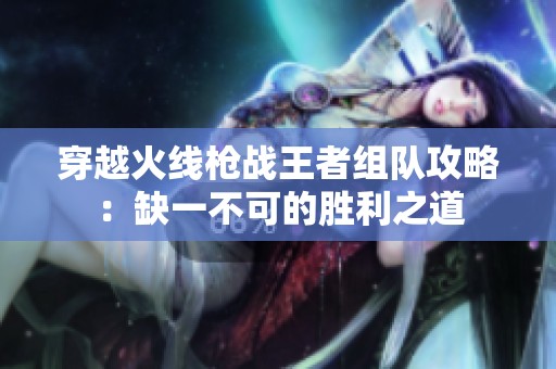 穿越火线枪战王者组队攻略：缺一不可的胜利之道