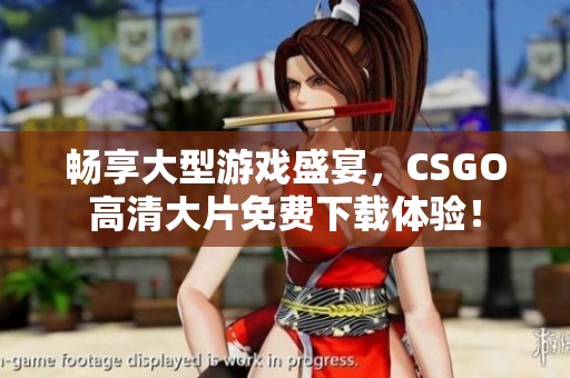 畅享大型游戏盛宴，CSGO高清大片免费下载体验！