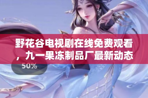 野花谷电视剧在线免费观看，九一果冻制品厂最新动态一览