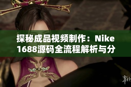 探秘成品视频制作：Nike1688源码全流程解析与分享
