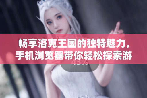 畅享洛克王国的独特魅力，手机浏览器带你轻松探索游戏世界