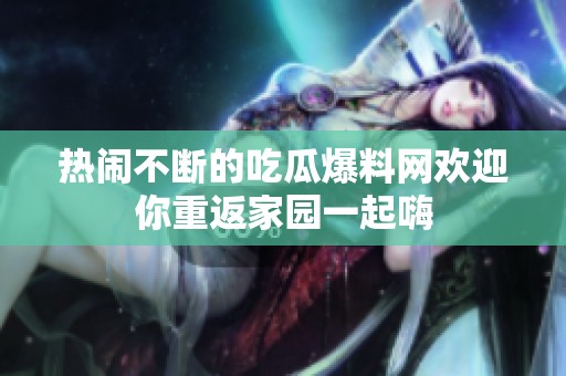 热闹不断的吃瓜爆料网欢迎你重返家园一起嗨