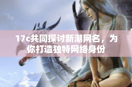 17c共同探讨新潮网名，为你打造独特网络身份