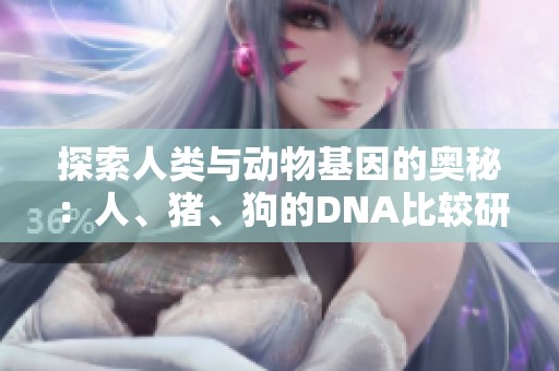 探索人类与动物基因的奥秘：人、猪、狗的DNA比较研究