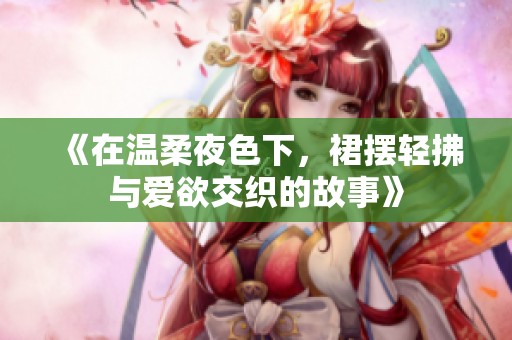 《在温柔夜色下，裙摆轻拂与爱欲交织的故事》