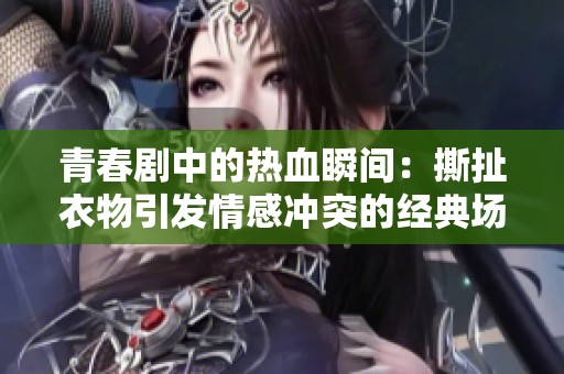 青春剧中的热血瞬间：撕扯衣物引发情感冲突的经典场景解析