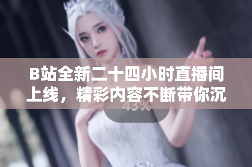 B站全新二十四小时直播间上线，精彩内容不断带你沉浸其中