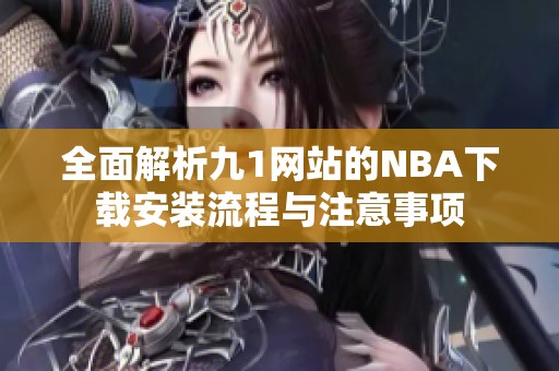 全面解析九1网站的NBA下载安装流程与注意事项
