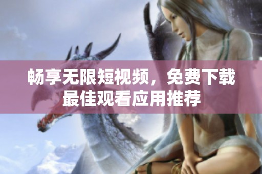 畅享无限短视频，免费下载最佳观看应用推荐