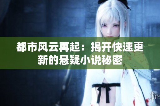 都市风云再起：揭开快速更新的悬疑小说秘密