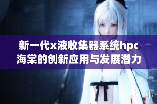 新一代x液收集器系统hpc海棠的创新应用与发展潜力分析