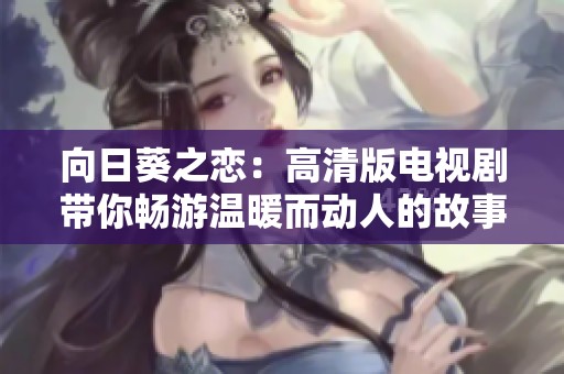 向日葵之恋：高清版电视剧带你畅游温暖而动人的故事世界