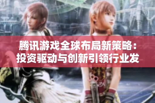 腾讯游戏全球布局新策略：投资驱动与创新引领行业发展潮流