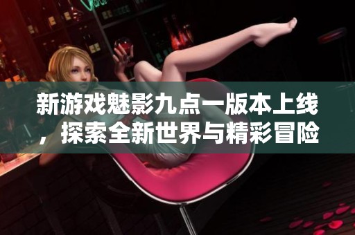 新游戏魅影九点一版本上线，探索全新世界与精彩冒险