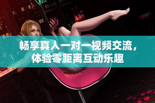 畅享真人一对一视频交流，体验零距离互动乐趣