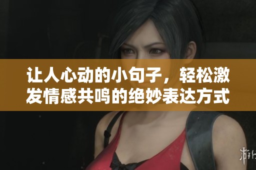 让人心动的小句子，轻松激发情感共鸣的绝妙表达方式