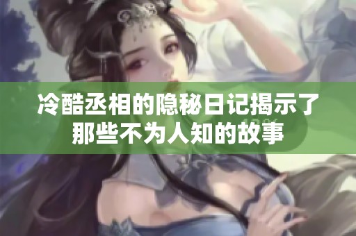 冷酷丞相的隐秘日记揭示了那些不为人知的故事