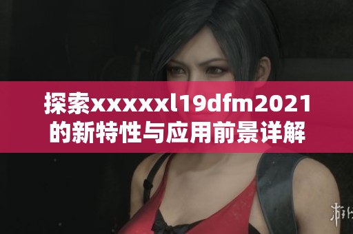 探索xxxxxl19dfm2021的新特性与应用前景详解