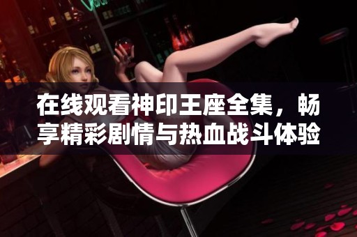 在线观看神印王座全集，畅享精彩剧情与热血战斗体验