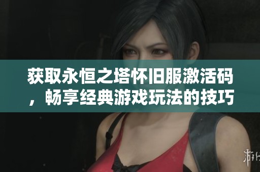 获取永恒之塔怀旧服激活码，畅享经典游戏玩法的技巧与攻略
