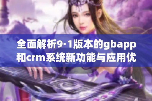 全面解析9·1版本的gbapp和crm系统新功能与应用优势