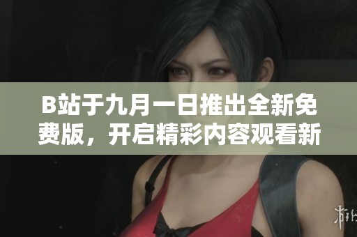 B站于九月一日推出全新免费版，开启精彩内容观看新体验
