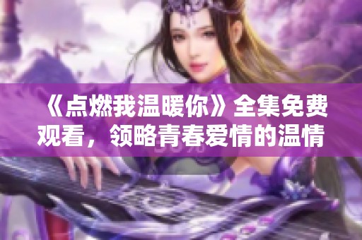 《点燃我温暖你》全集免费观看，领略青春爱情的温情瞬间