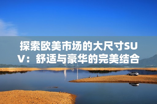 探索欧美市场的大尺寸SUV：舒适与豪华的完美结合