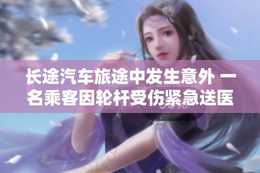 长途汽车旅途中发生意外 一名乘客因轮杆受伤紧急送医