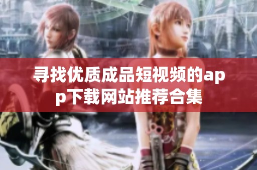 寻找优质成品短视频的app下载网站推荐合集