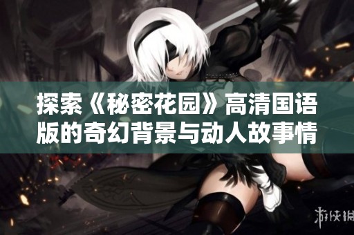 探索《秘密花园》高清国语版的奇幻背景与动人故事情节