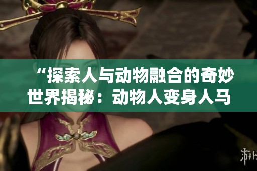 “探索人与动物融合的奇妙世界揭秘：动物人变身人马的故事”