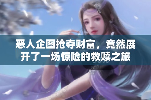 恶人企图抢夺财富，竟然展开了一场惊险的救赎之旅