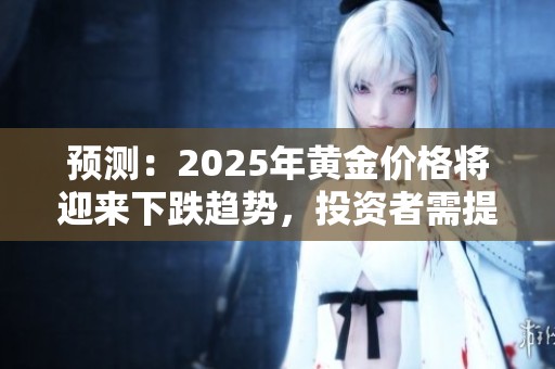 预测：2025年黄金价格将迎来下跌趋势，投资者需提前应对
