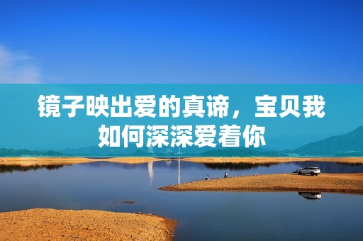 镜子映出爱的真谛，宝贝我如何深深爱着你