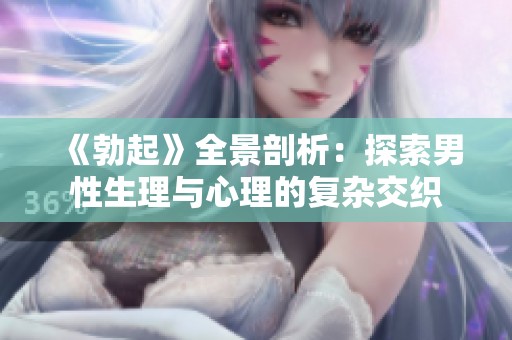 《勃起》全景剖析：探索男性生理与心理的复杂交织