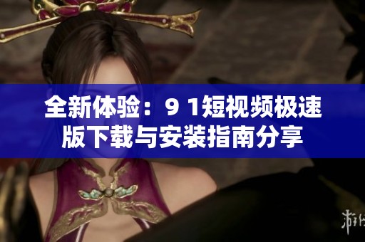 全新体验：9 1短视频极速版下载与安装指南分享