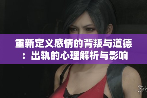 重新定义感情的背叛与道德：出轨的心理解析与影响