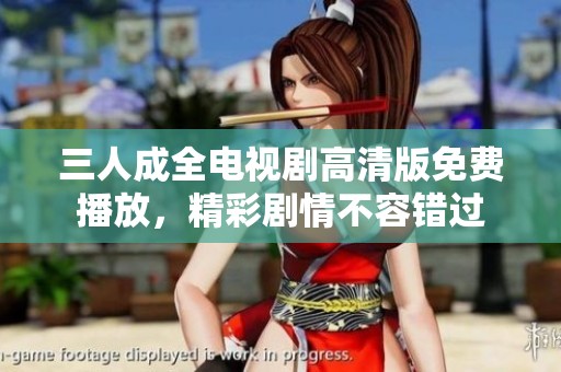 三人成全电视剧高清版免费播放，精彩剧情不容错过