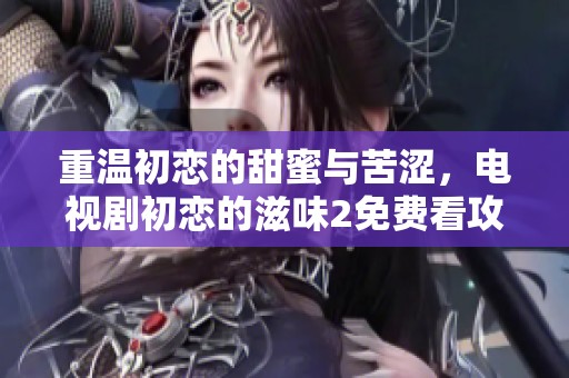 重温初恋的甜蜜与苦涩，电视剧初恋的滋味2免费看攻略