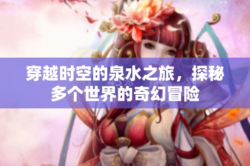 穿越时空的泉水之旅，探秘多个世界的奇幻冒险