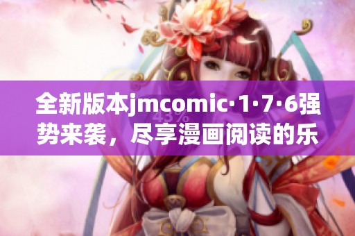 全新版本jmcomic·1·7·6强势来袭，尽享漫画阅读的乐趣