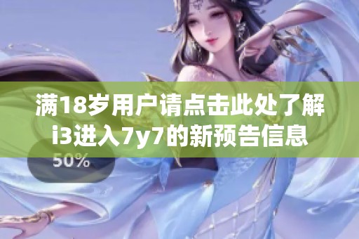 满18岁用户请点击此处了解i3进入7y7的新预告信息