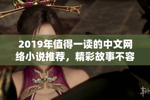 2019年值得一读的中文网络小说推荐，精彩故事不容错过
