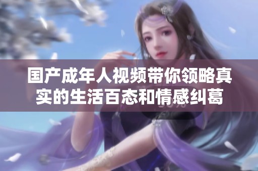 国产成年人视频带你领略真实的生活百态和情感纠葛
