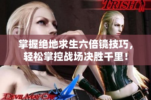 掌握绝地求生六倍镜技巧，轻松掌控战场决胜千里！
